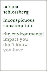 'Inconspicuous Consumption: The Environmental Impact You Don't Know You Have' by Tatiana Schlossberg